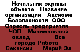 Начальник охраны объекта › Название организации ­ Аксиома Безопасности, ООО › Отрасль предприятия ­ ЧОП › Минимальный оклад ­ 50 000 - Все города Работа » Вакансии   . Марий Эл респ.,Йошкар-Ола г.